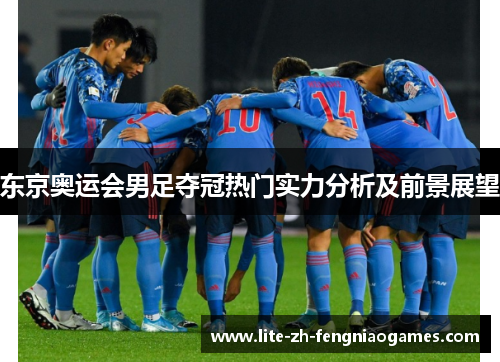 东京奥运会男足夺冠热门实力分析及前景展望