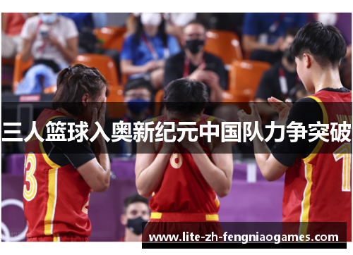 三人篮球入奥新纪元中国队力争突破 三人篮球入奥新纪元中国队力争突破