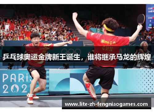 乒乓球奥运金牌新王诞生，谁将继承马龙的辉煌
