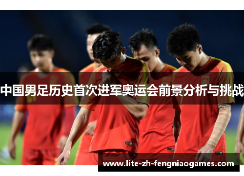 中国男足历史首次进军奥运会前景分析与挑战