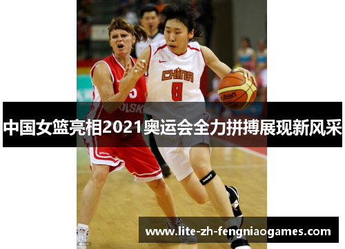 中国女篮亮相2021奥运会全力拼搏展现新风采