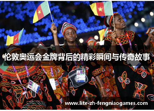 伦敦奥运会金牌背后的精彩瞬间与传奇故事 伦敦奥运会金牌背后的精彩瞬间与传奇故事