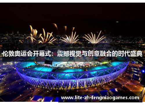 伦敦奥运会开幕式:震撼视觉与创意融合的时代盛典 伦敦奥运会开幕式:震撼视觉与创意融合的时代盛典