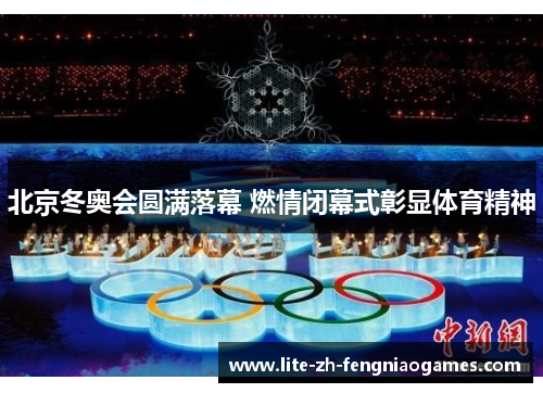 北京冬奥会圆满落幕 燃情闭幕式彰显体育精神