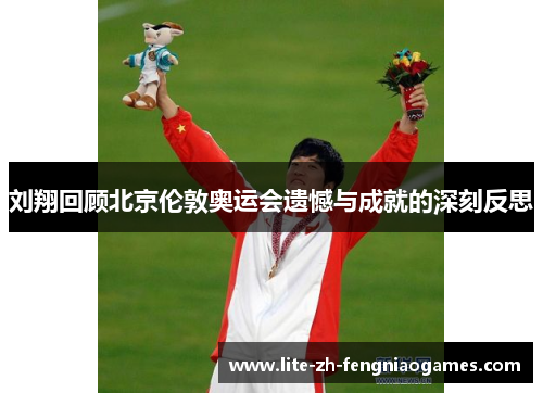 刘翔回顾北京伦敦奥运会遗憾与成就的深刻反思 刘翔回顾北京伦敦奥运会遗憾与成就的深刻反思