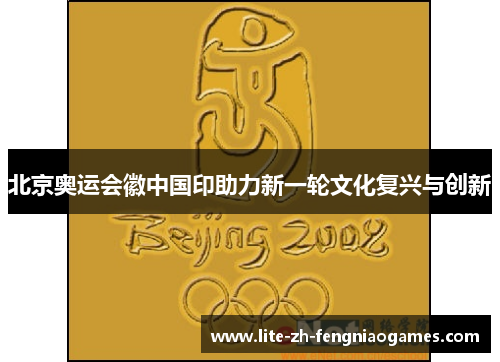 北京奥运会徽中国印助力新一轮文化复兴与创新