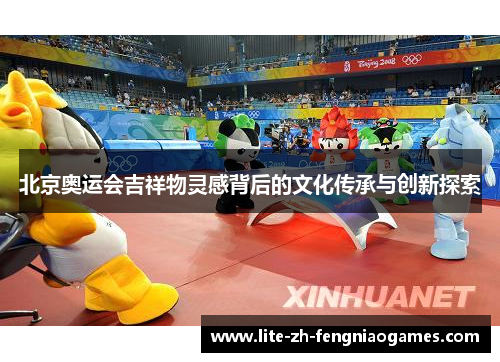 北京奥运会吉祥物灵感背后的文化传承与创新探索