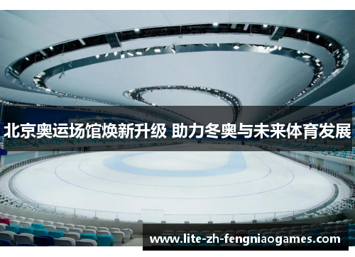 北京奥运场馆焕新升级 助力冬奥与未来体育发展