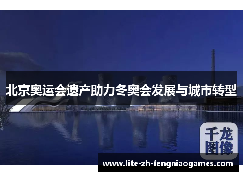 北京奥运会遗产助力冬奥会发展与城市转型